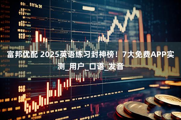 富邦优配 2025英语练习封神榜！7大免费APP实测_用户_口语_发音