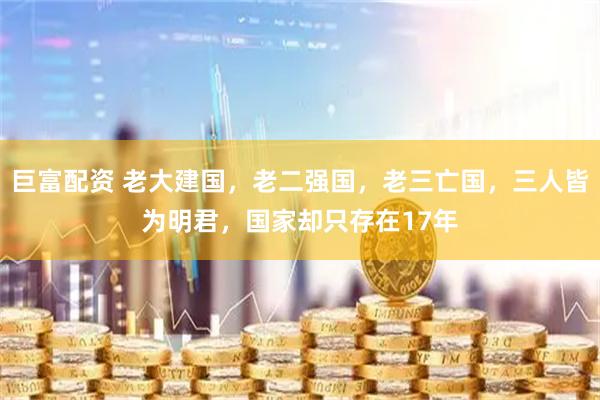 巨富配资 老大建国，老二强国，老三亡国，三人皆为明君，国家却只存在17年