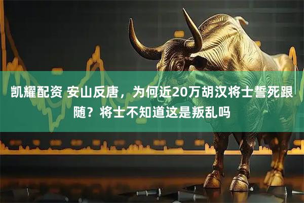 凯耀配资 安山反唐，为何近20万胡汉将士誓死跟随？将士不知道这是叛乱吗