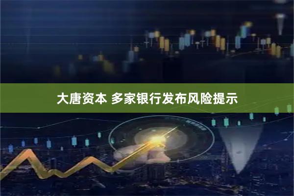 大唐资本 多家银行发布风险提示