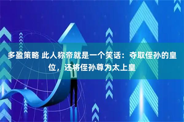 多盈策略 此人称帝就是一个笑话：夺取侄孙的皇位，还将侄孙尊为太上皇