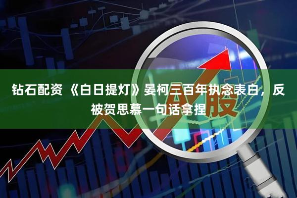 钻石配资 《白日提灯》晏柯三百年执念表白，反被贺思慕一句话拿捏