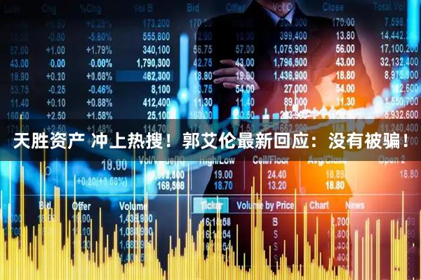 天胜资产 冲上热搜！郭艾伦最新回应：没有被骗！