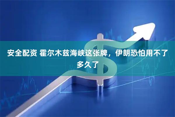 安全配资 霍尔木兹海峡这张牌，伊朗恐怕用不了多久了