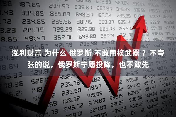 泓利财富 为什么 俄罗斯 不敢用核武器 ？不夸张的说，俄罗斯宁愿投降，也不敢先