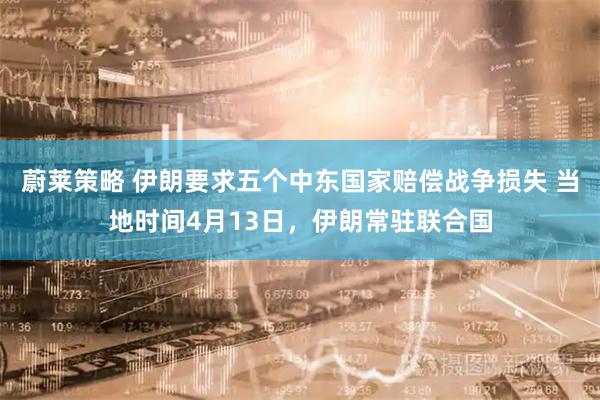 蔚莱策略 伊朗要求五个中东国家赔偿战争损失 当地时间4月13日，伊朗常驻联合国