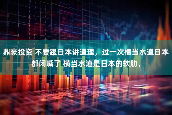 鼎豪投资 不要跟日本讲道理，过一次横当水道日本都闭嘴了 横当水道是日本的软肋，