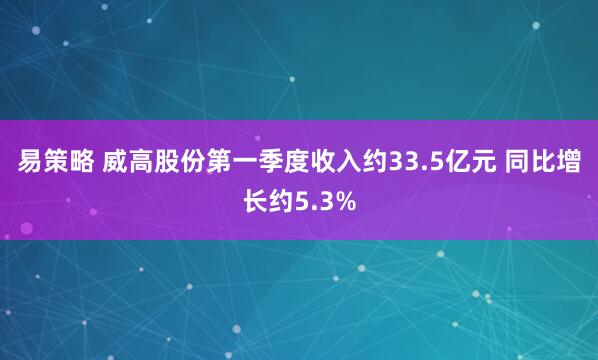 易策略 威高股份第一季度收入约33.5亿元 同比增长约5.3%