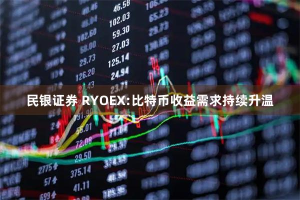 民银证券 RYOEX:比特币收益需求持续升温