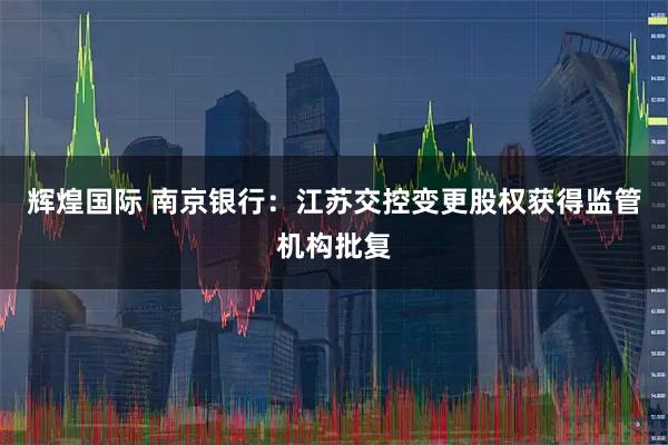 辉煌国际 南京银行：江苏交控变更股权获得监管机构批复